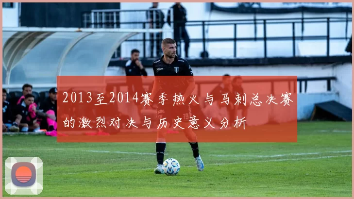 2013至2014赛季热火与马刺总决赛的激烈对决与历史意义分析