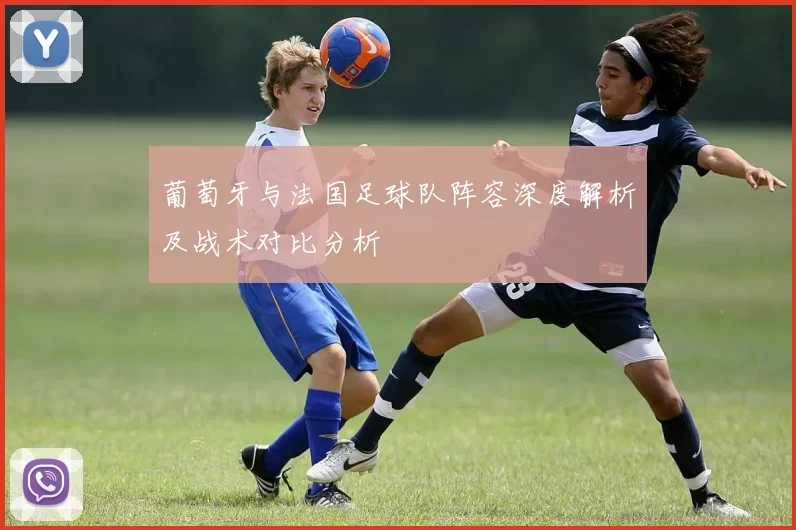 葡萄牙与法国足球队阵容深度解析及战术对比分析