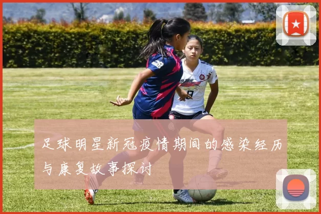 足球明星新冠疫情期间的感染经历与康复故事探讨