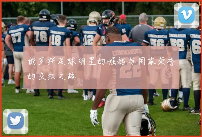 俄罗斯足球明星的崛起与国家荣誉的交织之路