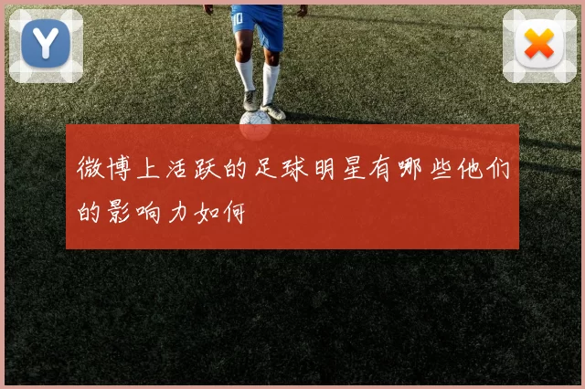 微博上活跃的足球明星有哪些他们的影响力如何