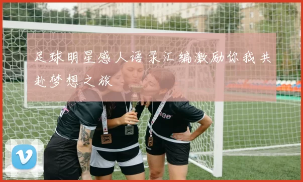 足球明星感人语录汇编激励你我共赴梦想之旅