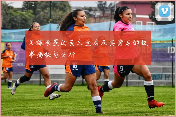 足球明星的英文全名及其背后的故事揭秘与分析