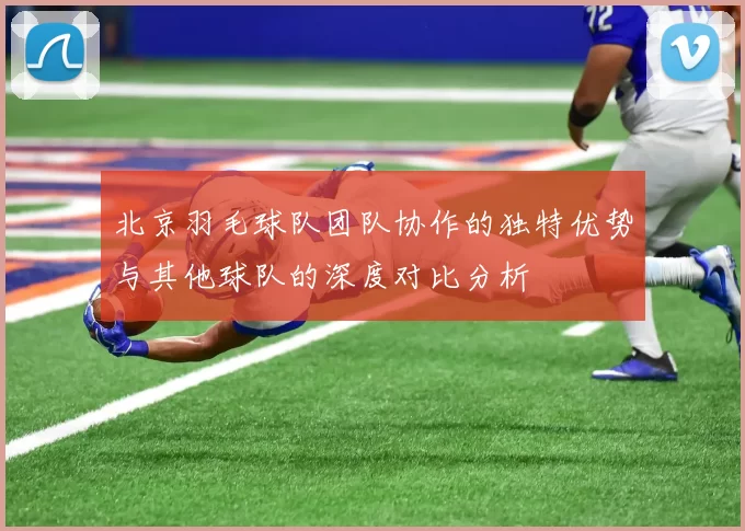 北京羽毛球队团队协作的独特优势与其他球队的深度对比分析