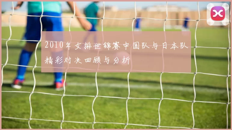 2010年女排世锦赛中国队与日本队精彩对决回顾与分析