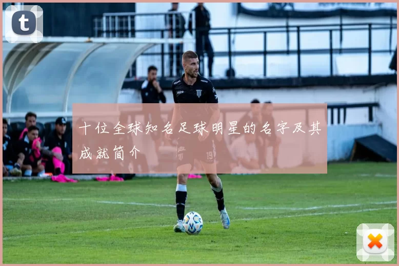 十位全球知名足球明星的名字及其成就简介