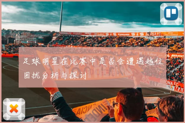 足球明星在比赛中是否会遭遇越位困扰分析与探讨