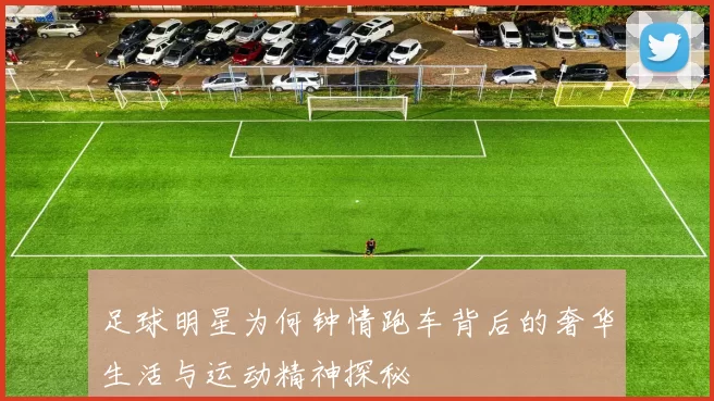 足球明星为何钟情跑车背后的奢华生活与运动精神探秘