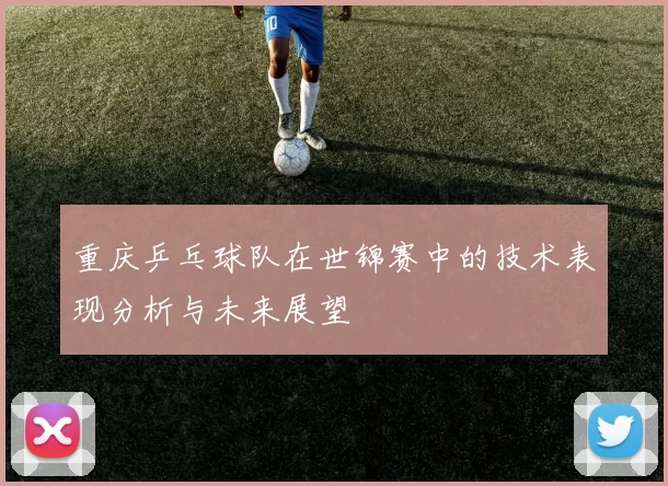 重庆乒乓球队在世锦赛中的技术表现分析与未来展望