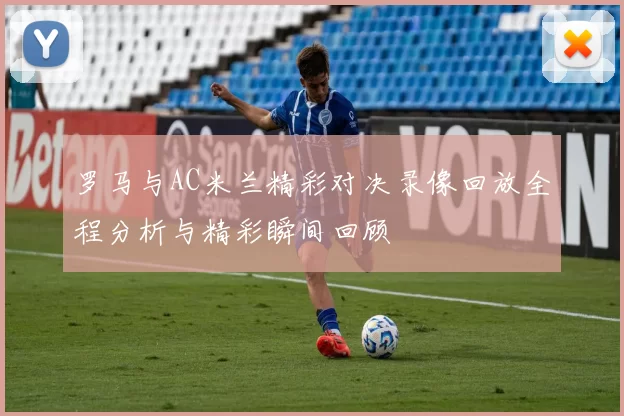 罗马与AC米兰精彩对决录像回放全程分析与精彩瞬间回顾