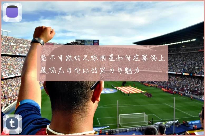 坚不可欺的足球明星如何在赛场上展现无与伦比的实力与魅力