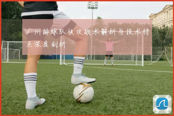 广州排球队快攻战术解析与技术特点深度剖析