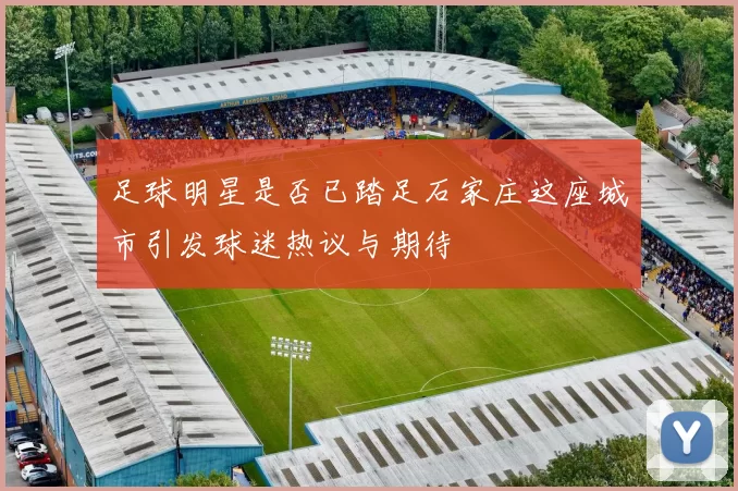 足球明星是否已踏足石家庄这座城市引发球迷热议与期待