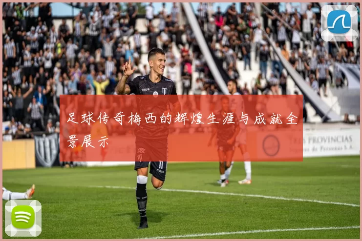 足球传奇梅西的辉煌生涯与成就全景展示