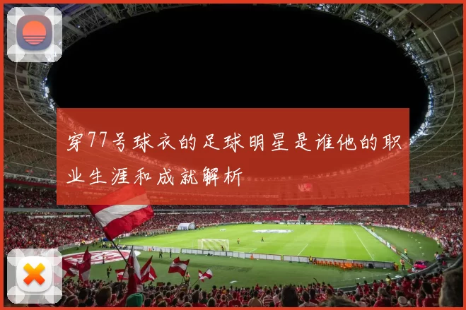 穿77号球衣的足球明星是谁他的职业生涯和成就解析