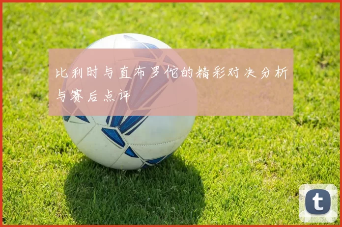 比利时与直布罗佗的精彩对决分析与赛后点评