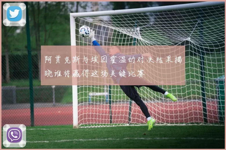 阿贾克斯与埃因霍温的对决结果揭晓谁将赢得这场关键比赛