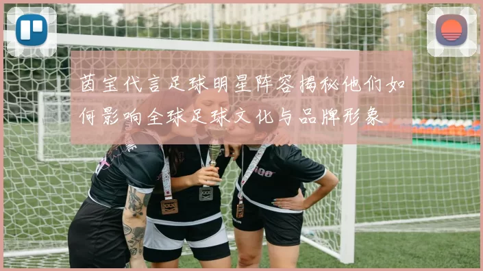茵宝代言足球明星阵容揭秘他们如何影响全球足球文化与品牌形象