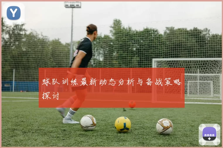 球队训练最新动态分析与备战策略探讨