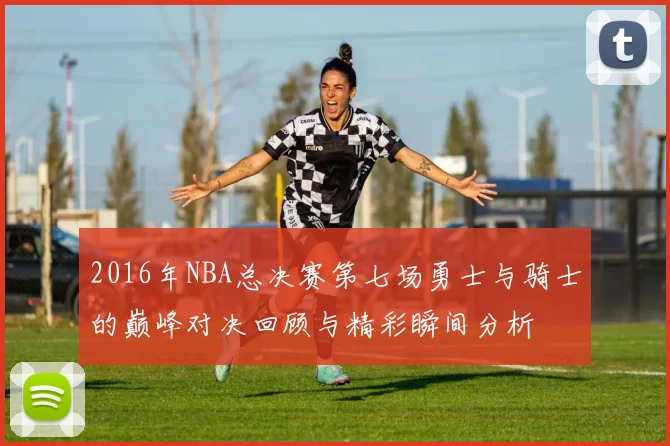 2016年NBA总决赛第七场勇士与骑士的巅峰对决回顾与精彩瞬间分析