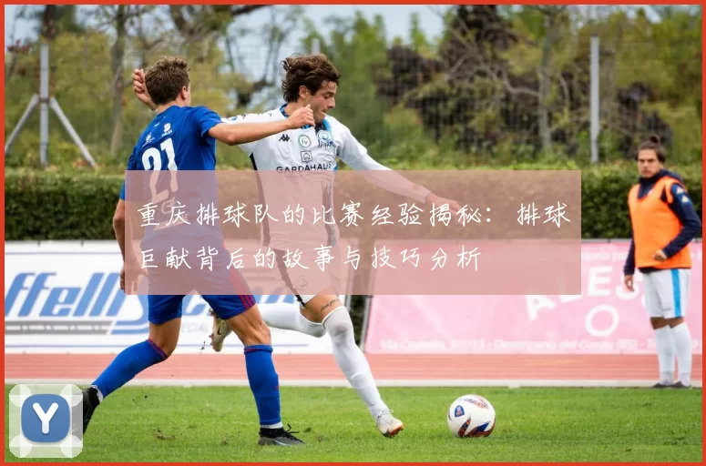 重庆排球队的比赛经验揭秘：排球巨献背后的故事与技巧分析