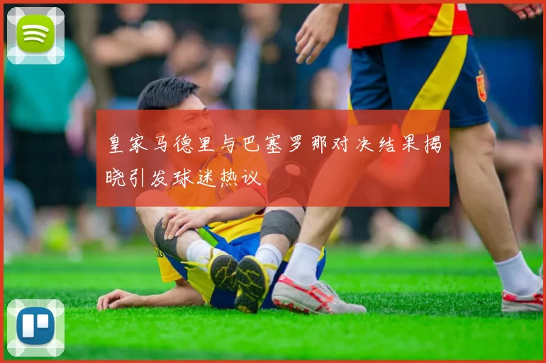 皇家马德里与巴塞罗那对决结果揭晓引发球迷热议