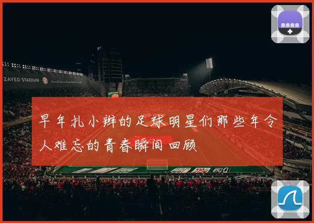 早年扎小辫的足球明星们那些年令人难忘的青春瞬间回顾