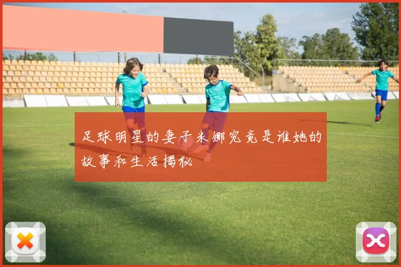 足球明星的妻子米娜究竟是谁她的故事和生活揭秘