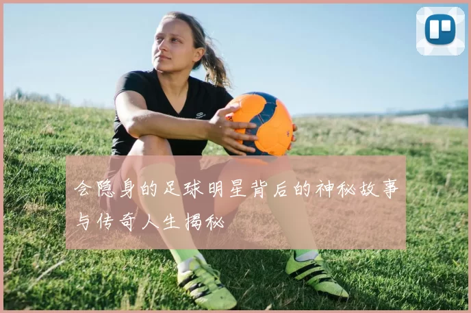 会隐身的足球明星背后的神秘故事与传奇人生揭秘