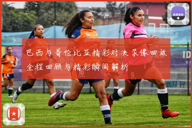 巴西与哥伦比亚精彩对决录像回放全程回顾与精彩瞬间解析