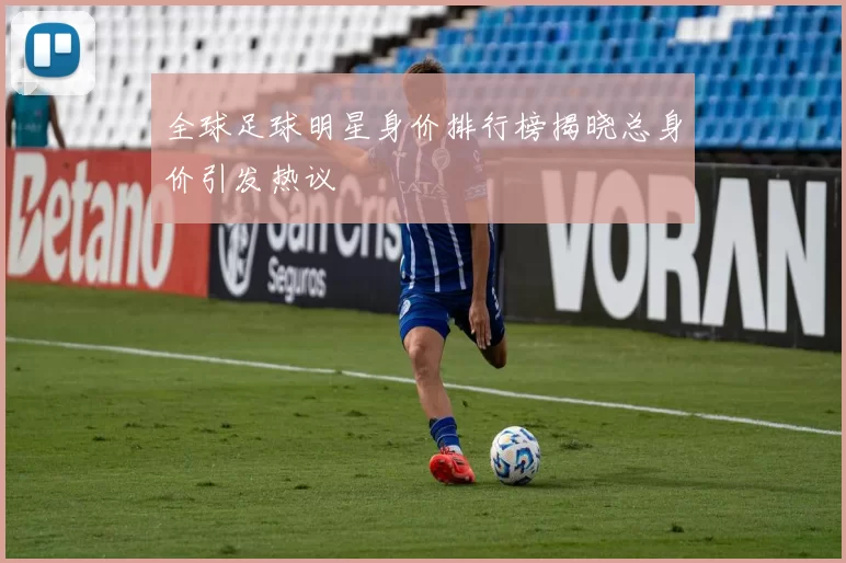 全球足球明星身价排行榜揭晓总身价引发热议