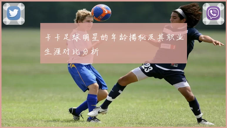 卡卡足球明星的年龄揭秘及其职业生涯对比分析