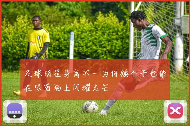 足球明星身高不一为何矮个子也能在绿茵场上闪耀光芒