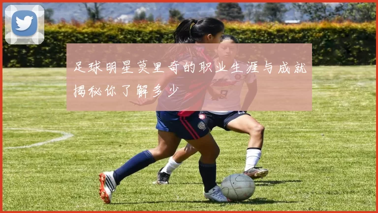 足球明星莫里奇的职业生涯与成就揭秘你了解多少