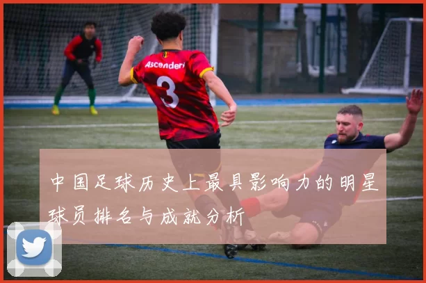 中国足球历史上最具影响力的明星球员排名与成就分析