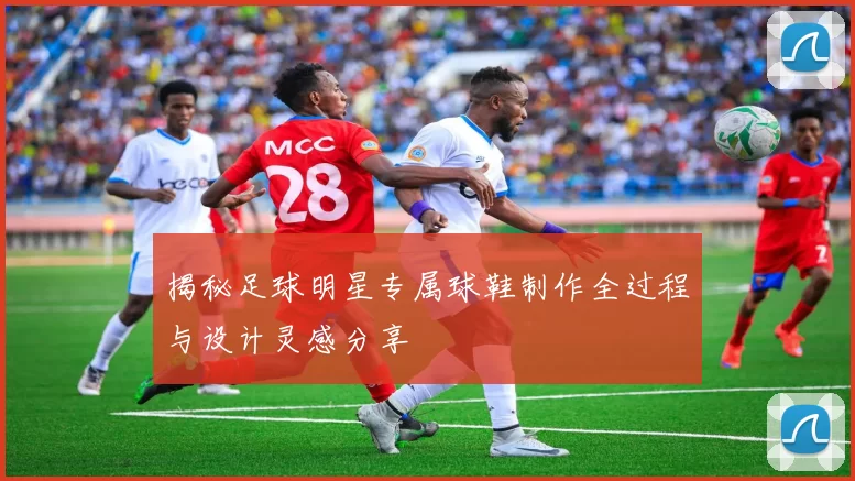 揭秘足球明星专属球鞋制作全过程与设计灵感分享