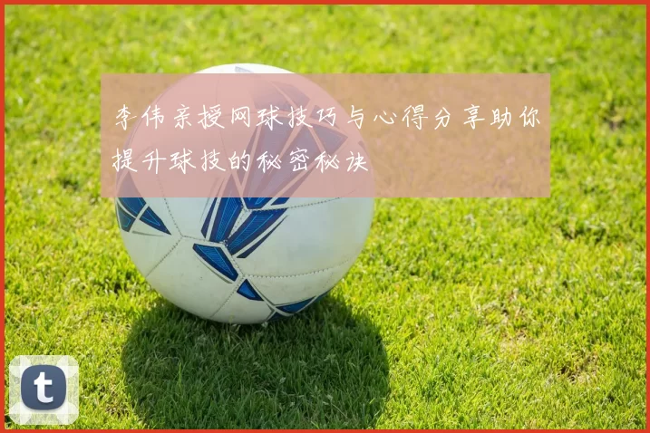 李伟亲授网球技巧与心得分享助你提升球技的秘密秘诀