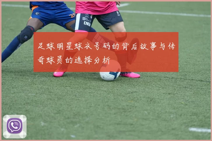 足球明星球衣号码的背后故事与传奇球员的选择分析