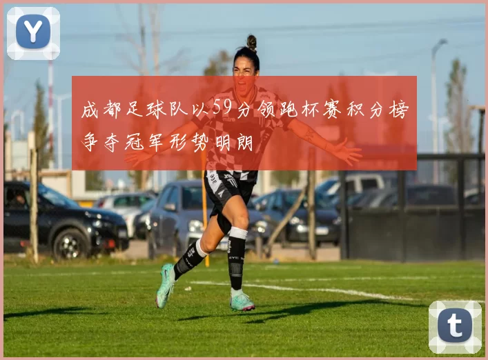 成都足球队以59分领跑杯赛积分榜争夺冠军形势明朗