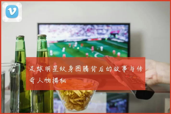 足球明星纹身图腾背后的故事与传奇人物揭秘