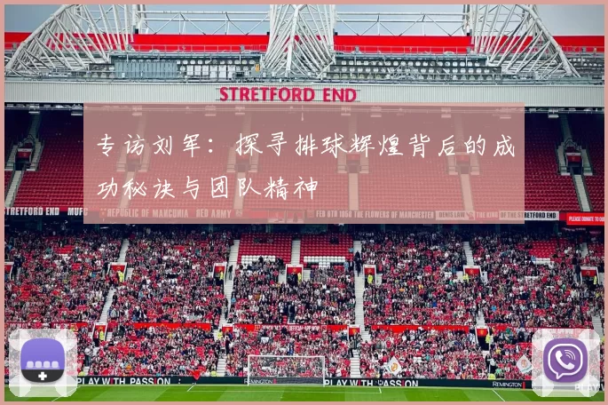 专访刘军：探寻排球辉煌背后的成功秘诀与团队精神