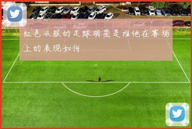 红色衣服的足球明星是谁他在赛场上的表现如何