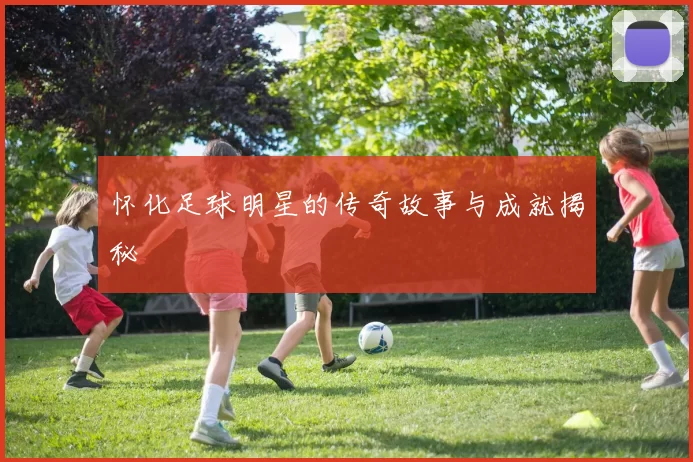 怀化足球明星的传奇故事与成就揭秘