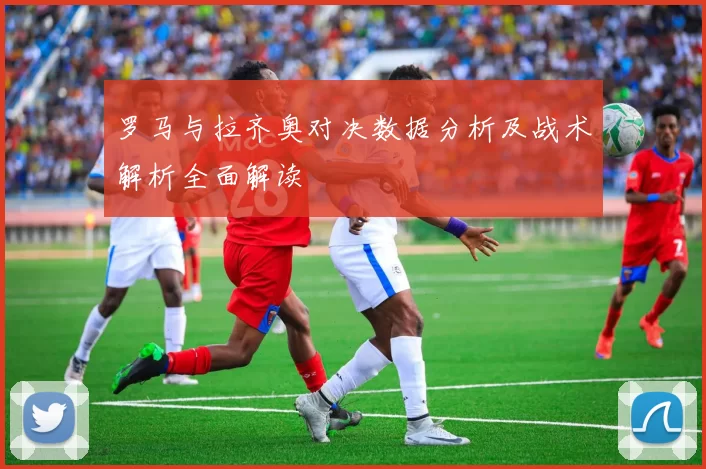 罗马与拉齐奥对决数据分析及战术解析全面解读