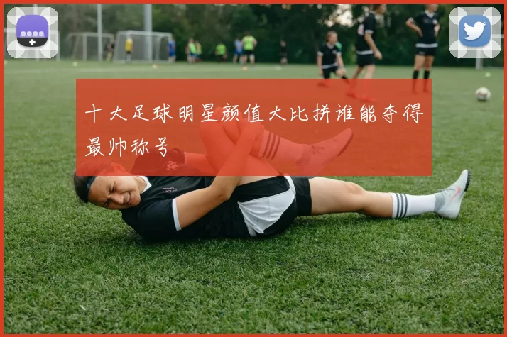 十大足球明星颜值大比拼谁能夺得最帅称号