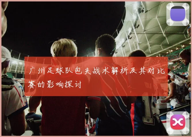 广州足球队包夹战术解析及其对比赛的影响探讨