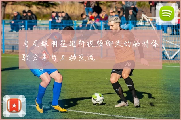 与足球明星进行视频聊天的独特体验分享与互动交流