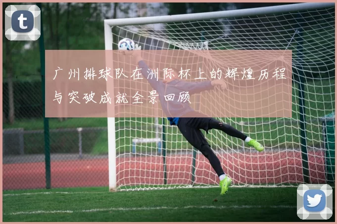 广州排球队在洲际杯上的辉煌历程与突破成就全景回顾