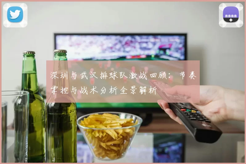 深圳与武汉排球队激战回顾：节奏掌控与战术分析全景解析