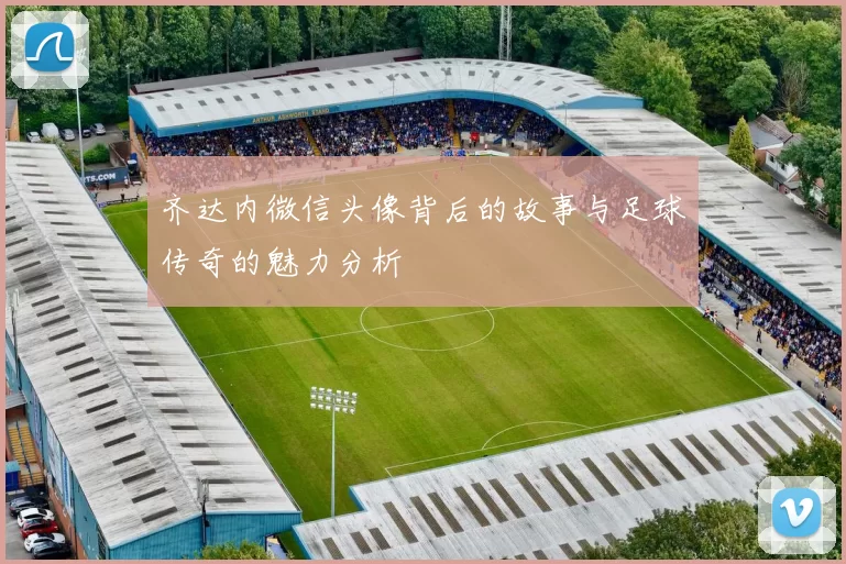 齐达内微信头像背后的故事与足球传奇的魅力分析